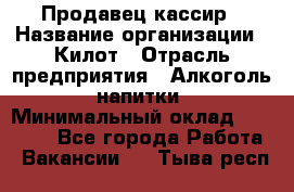 Продавец-кассир › Название организации ­ Килот › Отрасль предприятия ­ Алкоголь, напитки › Минимальный оклад ­ 20 000 - Все города Работа » Вакансии   . Тыва респ.